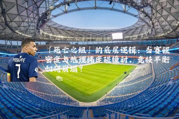 「死亡之组」的底层逻辑:当赛程密度与地理纬度碰撞时,竞技平衡如何崩塌?