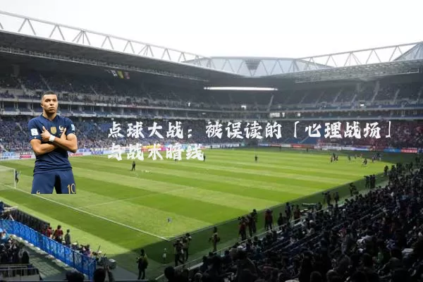 点球大战:被误读的「心理战场」与战术暗线