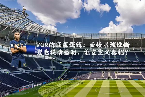 VOR的底层逻辑:当技术理性撕裂竞技情感时,谁在定义真相?