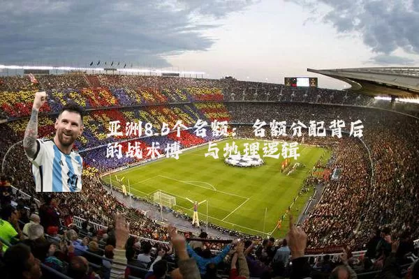 亚洲8.5个名额:名额分配背后的战术博弈与地理逻辑