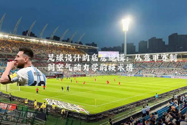 足球设计的底层逻辑:从意甲赛制到空气动力学的技术博弈