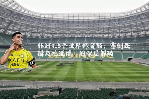 非洲9.5个世界杯名额:赛制逻辑与地理博弈的深层解码
