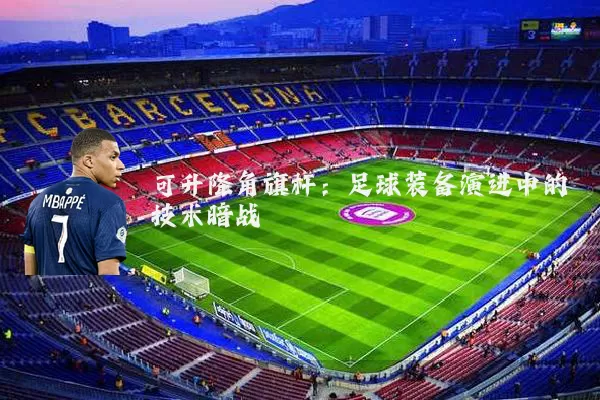 可升降角旗杆:足球装备演进中的技术暗战