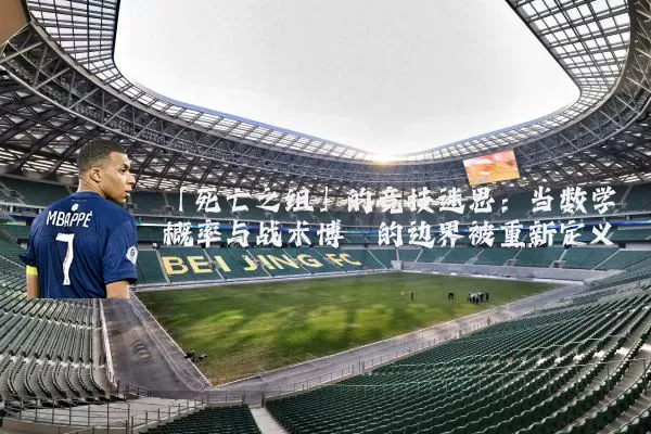 「死亡之组」的竞技迷思:当数学概率与战术博弈的边界被重新定义