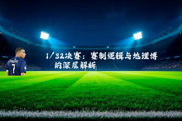 1/32决赛:赛制逻辑与地理博弈的深层解析