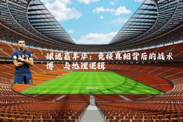 球迷嘉年华：竞技真相背后的战术博弈与地理逻辑